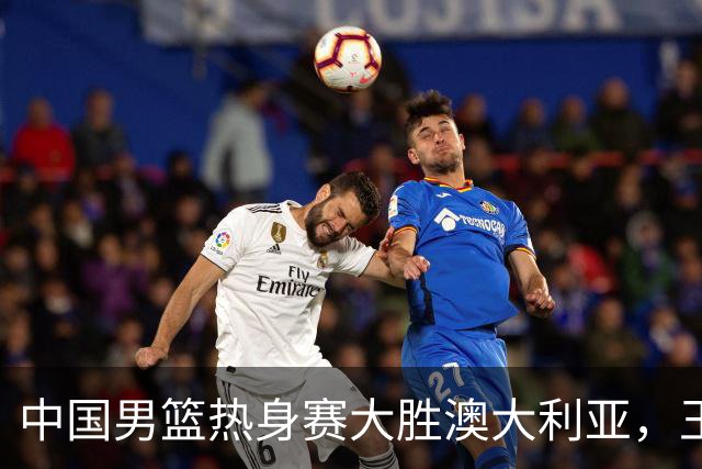 中国男篮热身赛大胜澳大利亚，王俊杰表现出色拿下23分