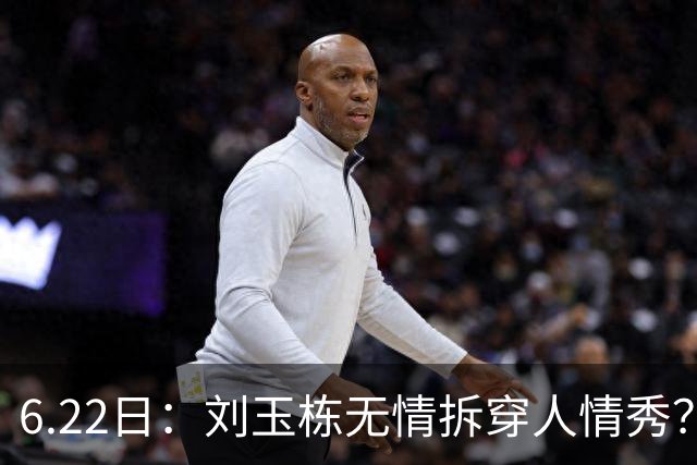 6.22日：刘玉栋无情拆穿人情秀？巴特尔的大哥竟换来一套房，篮球圈的人情投资有多深？